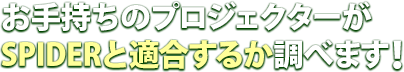 お手持ちのプロジェクターがSPIDERと適合するか調べます！