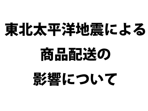 東北太平洋地震による商品配送の影響について